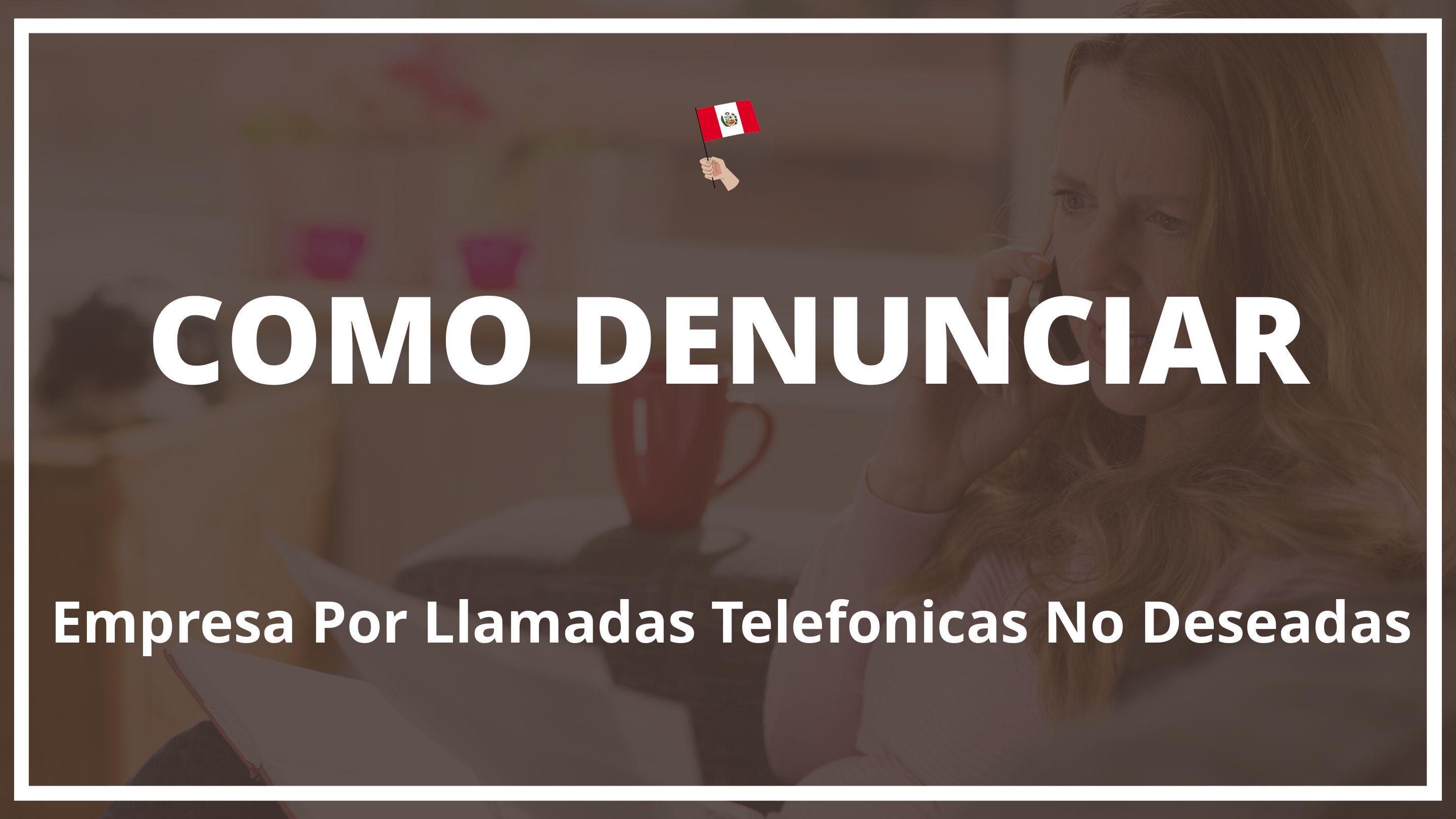 Como denunciar a una empresa por llamadas telefonicas no deseadas Peru